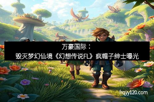 万豪国际：毁灭梦幻仙境《幻想传说FL》疯帽子绅士曝光