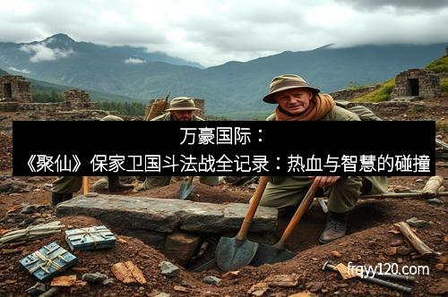 万豪国际：《聚仙》保家卫国斗法战全记录：热血与智慧的碰撞