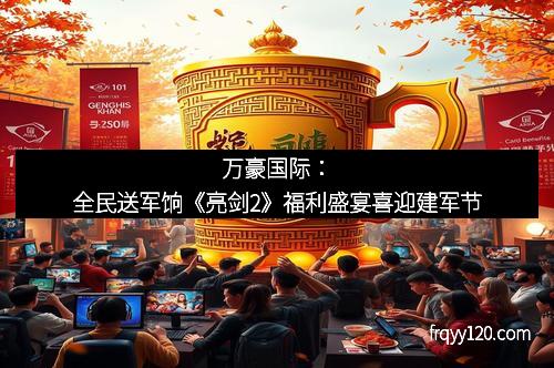 万豪国际：全民送军饷《亮剑2》福利盛宴喜迎建军节