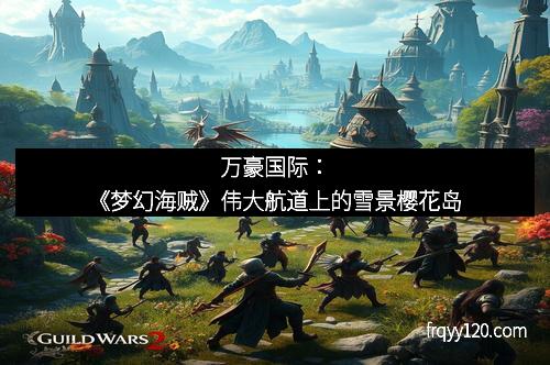 万豪国际：《梦幻海贼》伟大航道上的雪景樱花岛