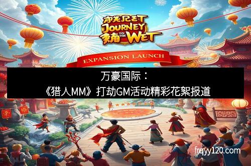 万豪国际：《猎人MM》打劫GM活动精彩花絮报道